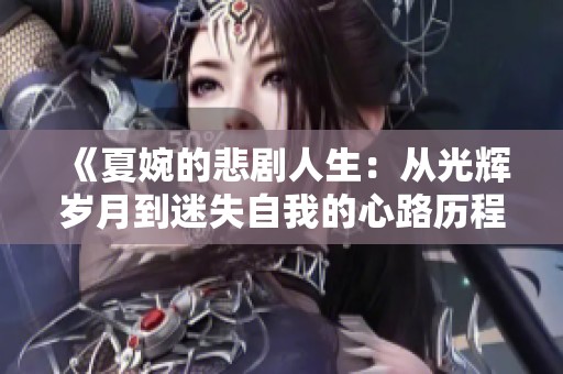 《夏婉的悲剧人生：从光辉岁月到迷失自我的心路历程》