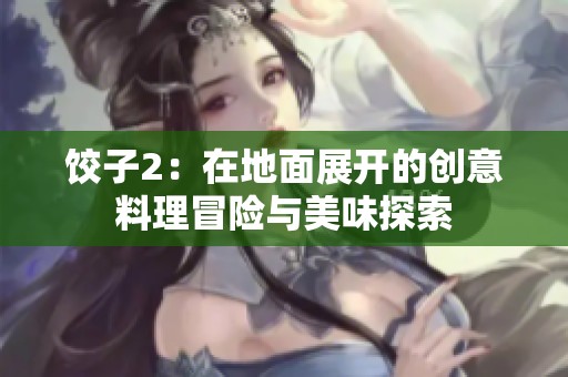 饺子2：在地面展开的创意料理冒险与美味探索
