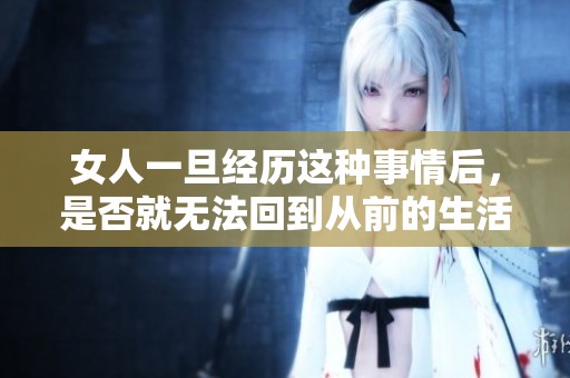 女人一旦经历这种事情后，是否就无法回到从前的生活状态呢