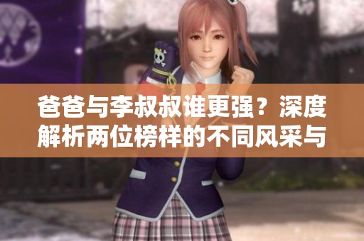 爸爸与李叔叔谁更强？深度解析两位榜样的不同风采与影响力