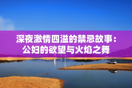 深夜激情四溢的禁忌故事：公妇的欲望与火焰之舞