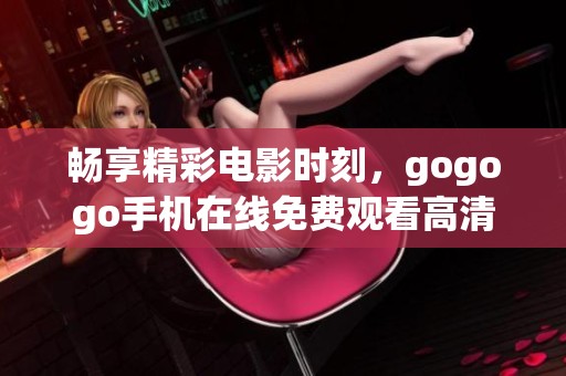 畅享精彩电影时刻，gogogo手机在线免费观看高清影视内容