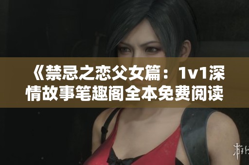 《禁忌之恋父女篇：1v1深情故事笔趣阁全本免费阅读》