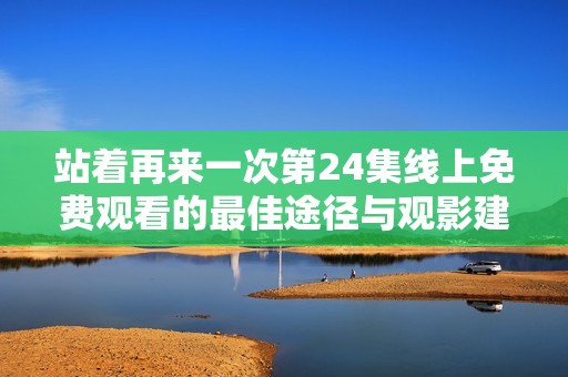 站着再来一次第24集线上免费观看的最佳途径与观影建议