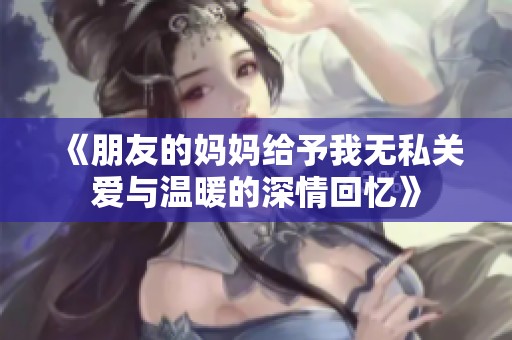 《朋友的妈妈给予我无私关爱与温暖的深情回忆》