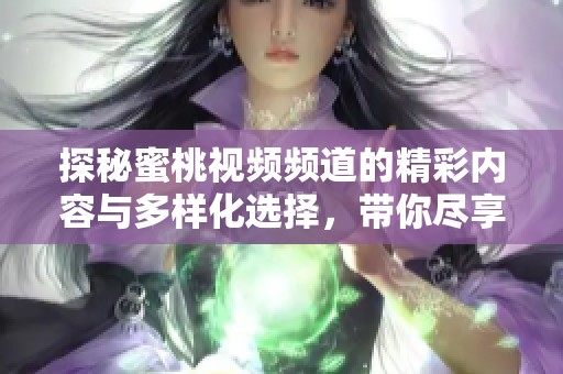 探秘蜜桃视频频道的精彩内容与多样化选择，带你尽享视觉盛宴