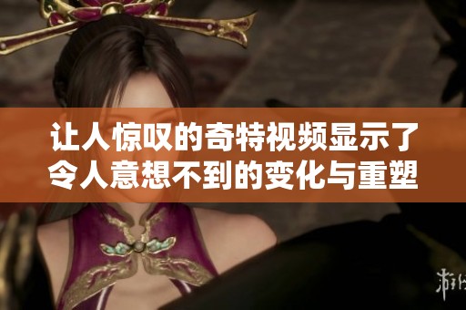 让人惊叹的奇特视频显示了令人意想不到的变化与重塑过程