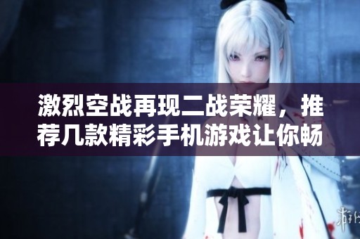 激烈空战再现二战荣耀，推荐几款精彩手机游戏让你畅玩尽兴