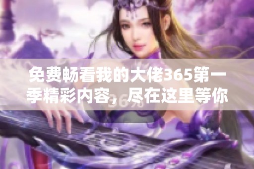 免费畅看我的大佬365第一季精彩内容，尽在这里等你来体验