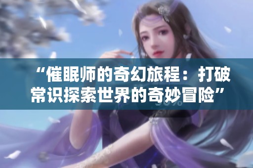 “催眠师的奇幻旅程：打破常识探索世界的奇妙冒险”