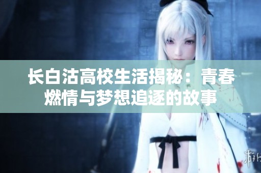 长白沽高校生活揭秘：青春燃情与梦想追逐的故事