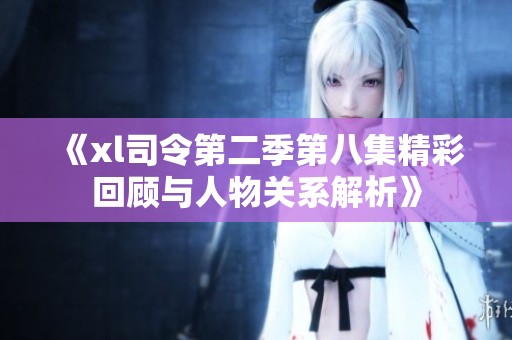 《xl司令第二季第八集精彩回顾与人物关系解析》