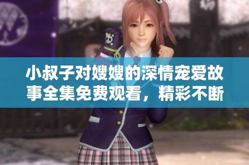 小叔子对嫂嫂的深情宠爱故事全集免费观看，精彩不断引人入胜