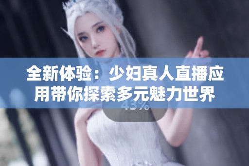 全新体验：少妇真人直播应用带你探索多元魅力世界