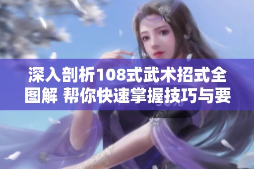 深入剖析108式武术招式全图解 帮你快速掌握技巧与要领
