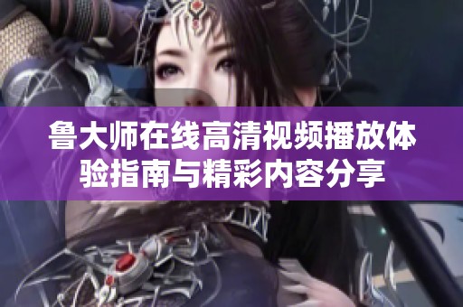 鲁大师在线高清视频播放体验指南与精彩内容分享