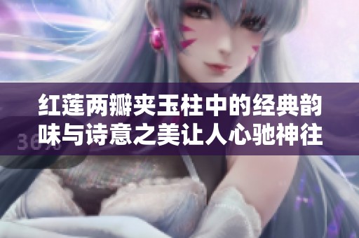 红莲两瓣夹玉柱中的经典韵味与诗意之美让人心驰神往
