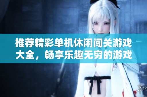推荐精彩单机休闲闯关游戏大全，畅享乐趣无穷的游戏体验