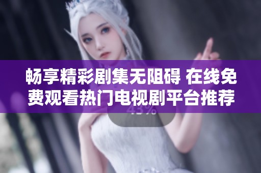 畅享精彩剧集无阻碍 在线免费观看热门电视剧平台推荐