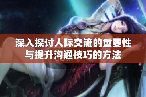 深入探讨人际交流的重要性与提升沟通技巧的方法