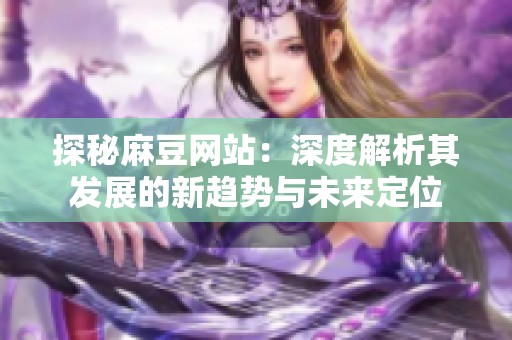 探秘麻豆网站：深度解析其发展的新趋势与未来定位