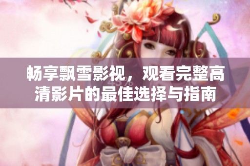 畅享飘雪影视，观看完整高清影片的最佳选择与指南