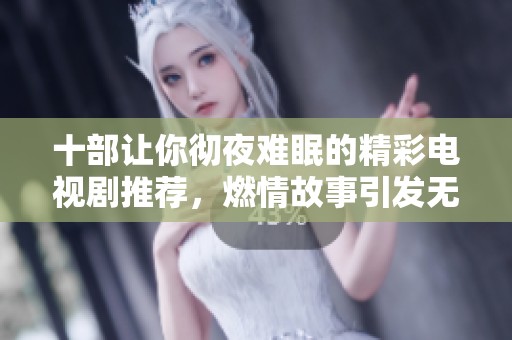 十部让你彻夜难眠的精彩电视剧推荐，燃情故事引发无限追剧热情