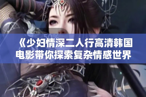 《少妇情深二人行高清韩国电影带你探索复杂情感世界》