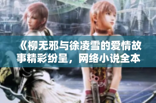 《柳无邪与徐凌雪的爱情故事精彩纷呈，网络小说全本免费畅阅》