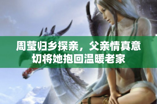 周莹归乡探亲，父亲情真意切将她抱回温暖老家