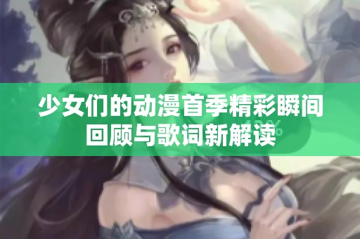 少女们的动漫首季精彩瞬间回顾与歌词新解读