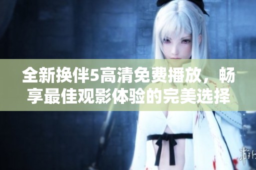 全新换伴5高清免费播放，畅享最佳观影体验的完美选择