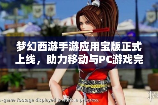 梦幻西游手游应用宝版正式上线，助力移动与PC游戏完美融合之旅