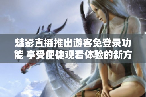 魅影直播推出游客免登录功能 享受便捷观看体验的新方式