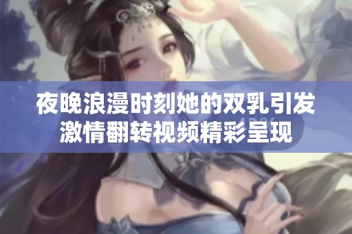 夜晚浪漫时刻她的双乳引发激情翻转视频精彩呈现