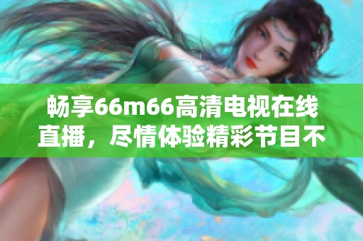 畅享66m66高清电视在线直播，尽情体验精彩节目不容错过