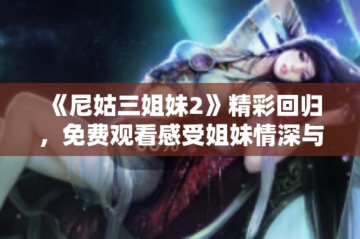 《尼姑三姐妹2》精彩回归，免费观看感受姐妹情深与人生百态