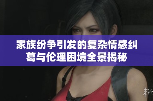家族纷争引发的复杂情感纠葛与伦理困境全景揭秘