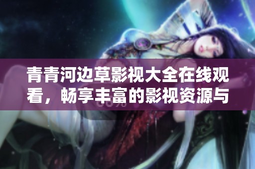 青青河边草影视大全在线观看，畅享丰富的影视资源与精彩内容