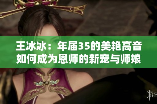 王冰冰：年届35的美艳高音如何成为恩师的新宠与师娘引发争议