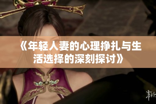 《年轻人妻的心理挣扎与生活选择的深刻探讨》