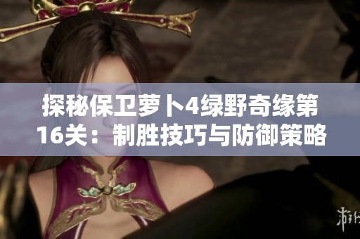 探秘保卫萝卜4绿野奇缘第16关：制胜技巧与防御策略详解
