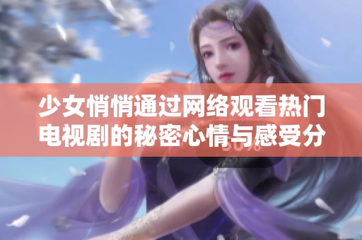 少女悄悄通过网络观看热门电视剧的秘密心情与感受分享