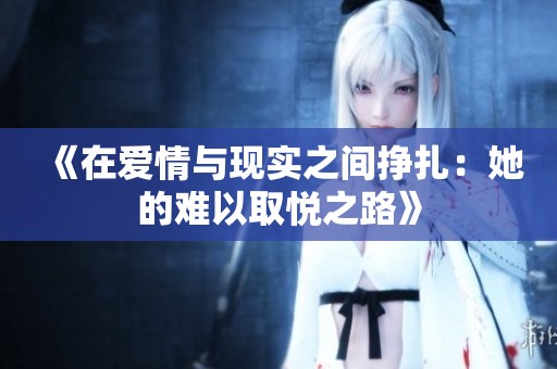 《在爱情与现实之间挣扎：她的难以取悦之路》