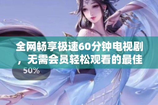 全网畅享极速60分钟电视剧，无需会员轻松观看的最佳选择