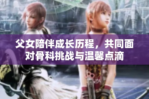 父女陪伴成长历程，共同面对骨科挑战与温馨点滴