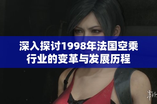 深入探讨1998年法国空乘行业的变革与发展历程
