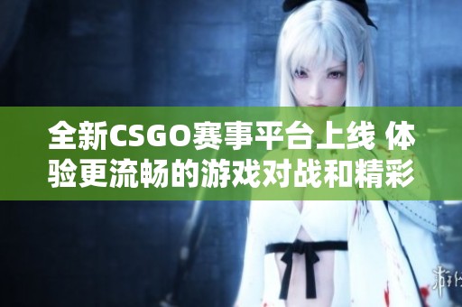 全新CSGO赛事平台上线 体验更流畅的游戏对战和精彩赛事内容