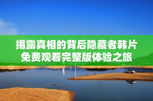 揭露真相的背后隐藏者韩片免费观看完整版体验之旅