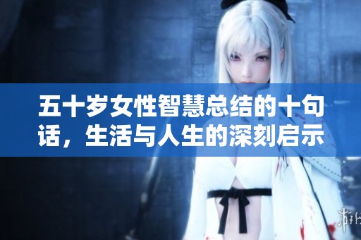 五十岁女性智慧总结的十句话，生活与人生的深刻启示与感悟分享
